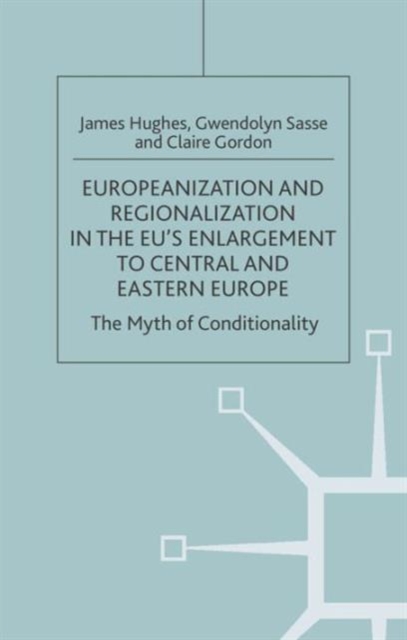 Europeanization and Regionalization in the EU's Enlargement to Central and Eastern Europe : The Myth of Conditionality, Hardback Book