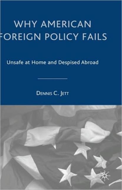 Why American Foreign Policy Fails : Unsafe at Home and Despised Abroad, Hardback Book