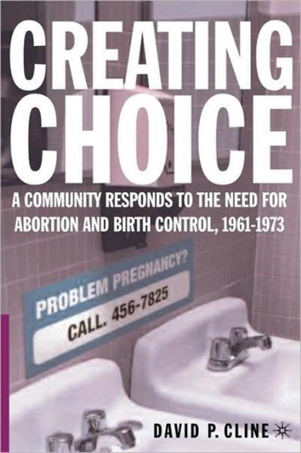 Creating Choice : A Community Responds to the Need for Abortion and Birth Control, 1961-1973, Hardback Book