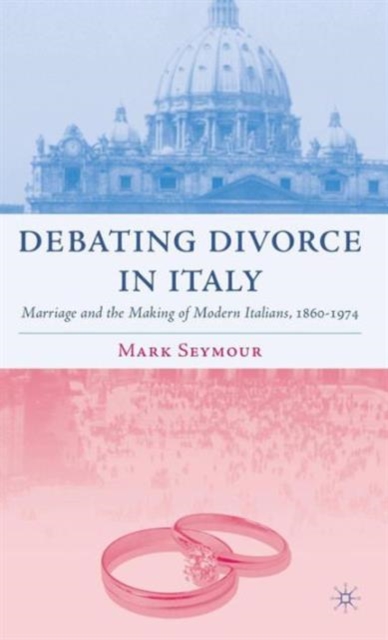 Debating Divorce in Italy : Marriage and the Making of Modern Italians, 1860-1974, Hardback Book
