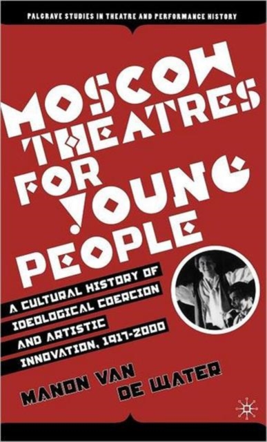 Moscow Theatres for Young People: A Cultural History of Ideological Coercion and Artistic Innovation, 1917–2000, Hardback Book