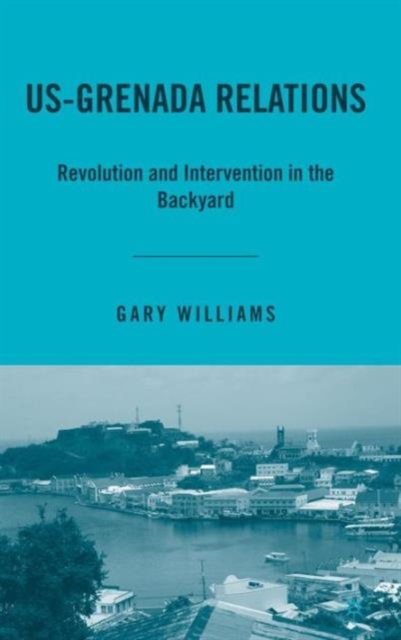 US-Grenada Relations : Revolution and Intervention in the Backyard, Hardback Book
