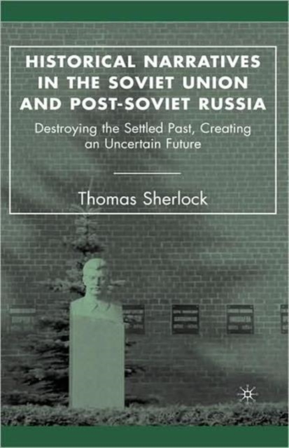 Historical Narratives in the Soviet Union and Post-Soviet Russia : Destroying the Settled Past, Creating an Uncertain Future, Hardback Book