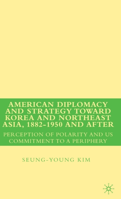 American Diplomacy and Strategy toward Korea and Northeast Asia, 1882 - 1950 and After : Perception of Polarity and US Commitment to a Periphery, Hardback Book