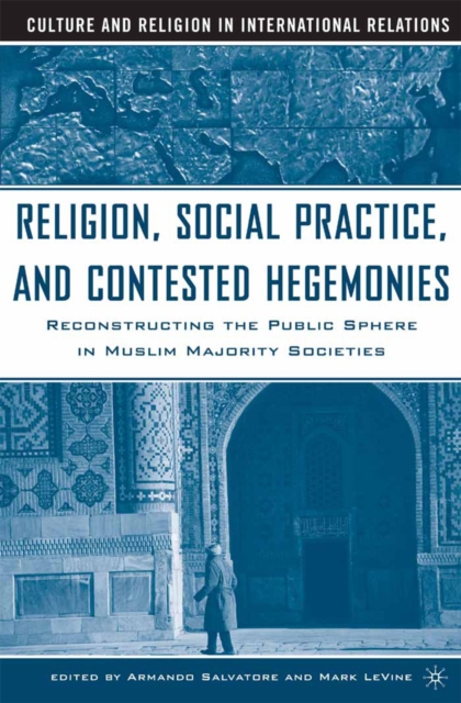 Religion, Social Practice, and Contested Hegemonies : Reconstructing the Public Sphere in Muslim Majority Societies, PDF eBook