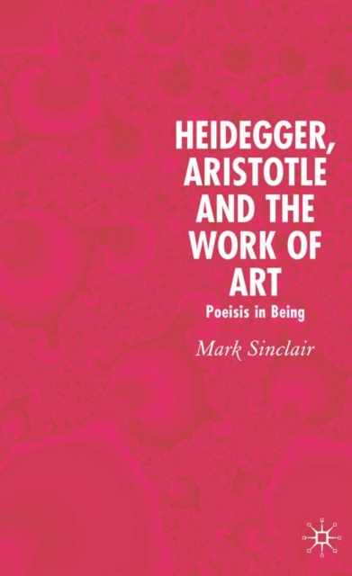 Heidegger, Aristotle and the Work of Art : Poeisis in Being, Hardback Book