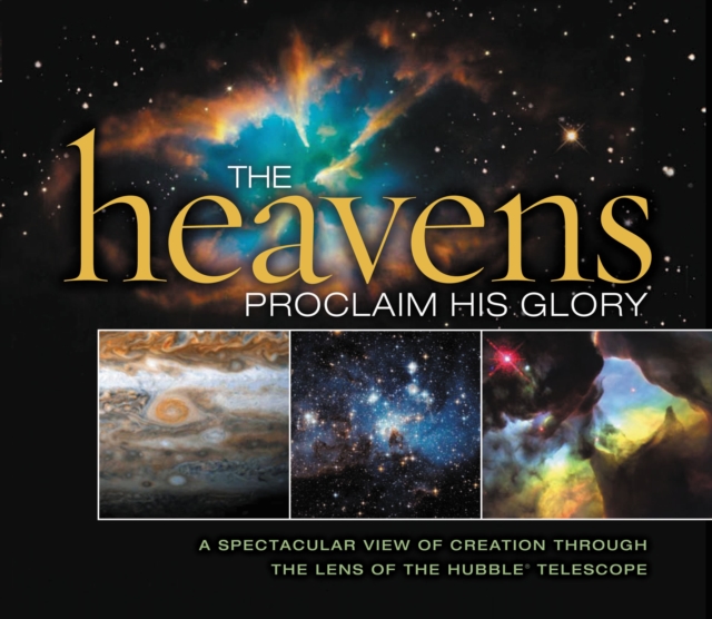 The Heavens Proclaim His Glory : A Spectacular View of Creation Through the Lens of the NASA Hubble Telescope, Hardback Book