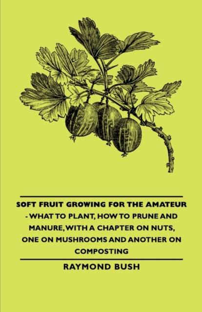 Soft Fruit Growing for the Amateur - What to Plant, How to Prune and Manure, with a Chapter on Nuts, One on Mushrooms and Another on Composting, Paperback / softback Book