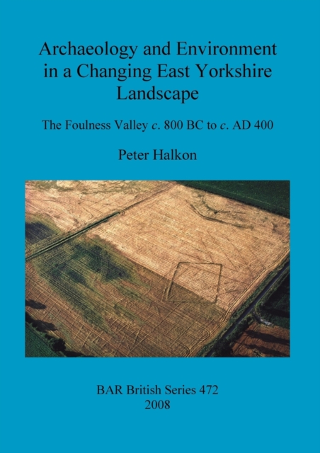 Archaeology and Environment in a Changing East Yorkshire Landscape : The Foulness Valley c. 800 BC to c. AD 400, Paperback / softback Book