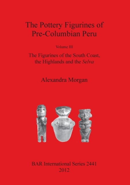 The The Pottery Figurines of Pre-Columbian Peru : Volume III: The Figurines of the South Coast the Highlands and the Selva, Paperback / softback Book