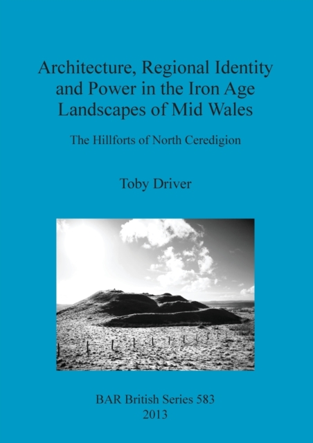 Architecture Regional Identity and Power in the Iron Age Landscapes of Mid Wales : The Hillforts of North Ceredigion, Paperback / softback Book