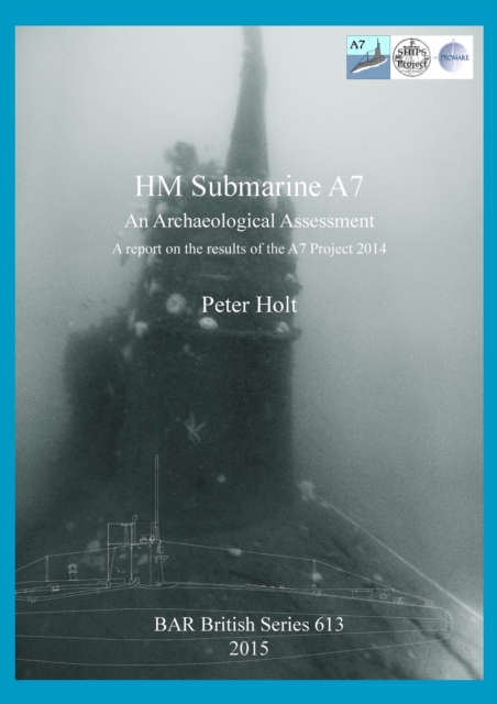 HM Submarine A7 : An Archaeological Assessment: A report on the results of the A7 Project 2014, Paperback / softback Book