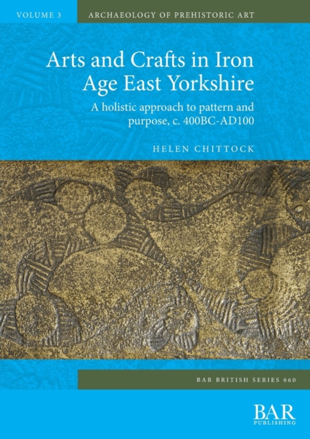 Arts and Crafts in Iron Age East Yorkshire : A holistic approach to pattern and purpose, c. 400BC-AD100, Paperback / softback Book