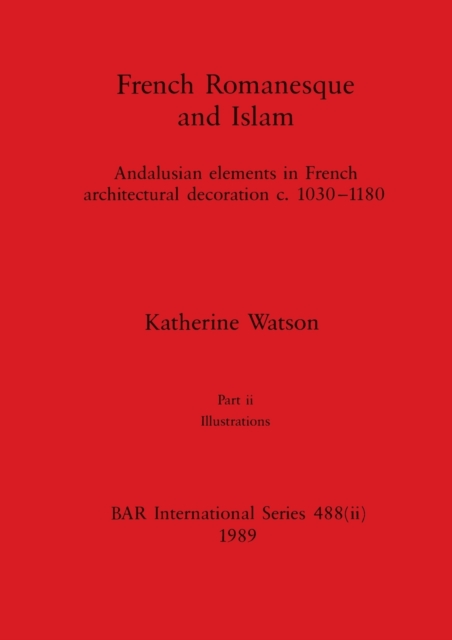 French Romanesque and Islam, Part ii : Andalusian elements in French architectural decoration c.1030-1180. Part ii Illustrations, Paperback / softback Book