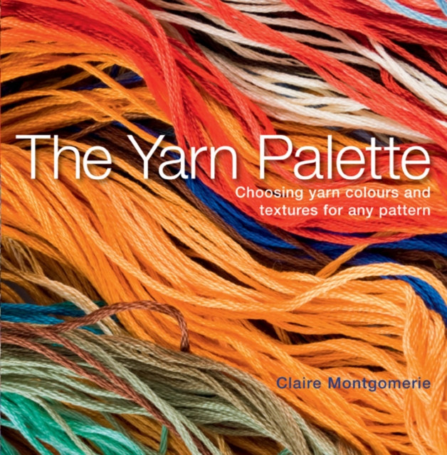 The Yarn Palette : The Ultimate Visual Guide to Choosing the Right Colour, Texture and Style for Every Pattern, Paperback / softback Book