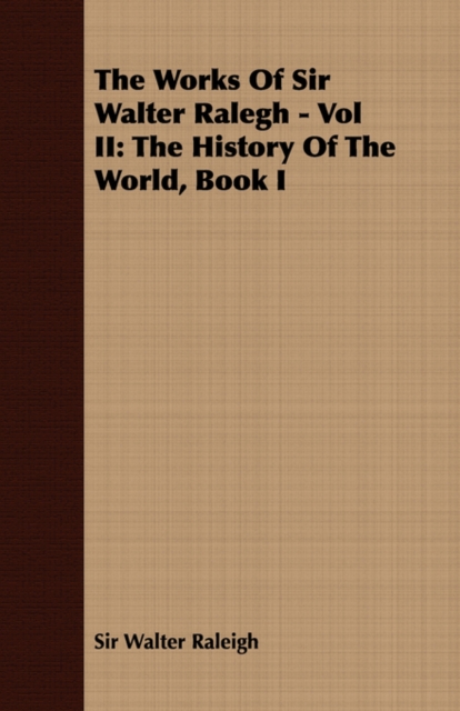 The Works Of Sir Walter Ralegh - Vol II : The History Of The World, Book I, Paperback / softback Book