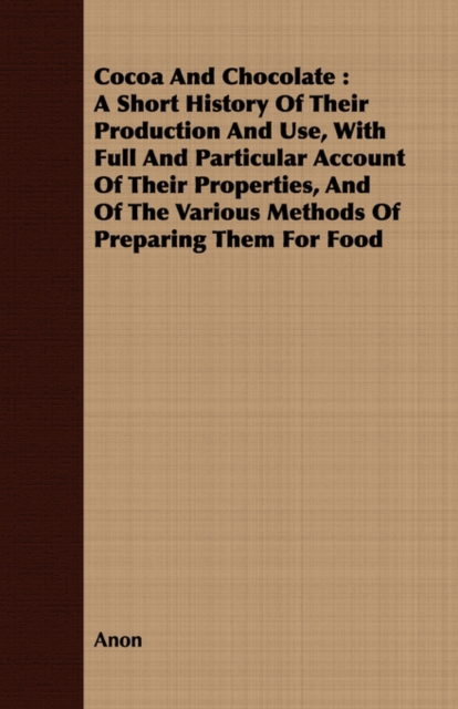 Cocoa And Chocolate : A Short History Of Their Production And Use, With Full And Particular Account Of Their Properties, And Of The Various Methods Of Preparing Them For Food, Paperback / softback Book