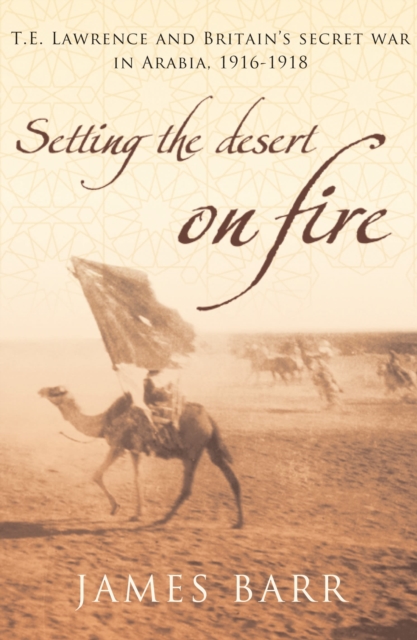 Setting the Desert on Fire : T.E. Lawrence and Britain's Secret War in Arabia, 1916-18, EPUB eBook