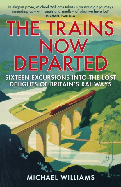 The Trains Now Departed : Sixteen Excursions into the Lost Delights of Britain's Railways, EPUB eBook