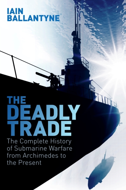 The Deadly Trade : The Complete History of Submarine Warfare From Archimedes to the Present, EPUB eBook