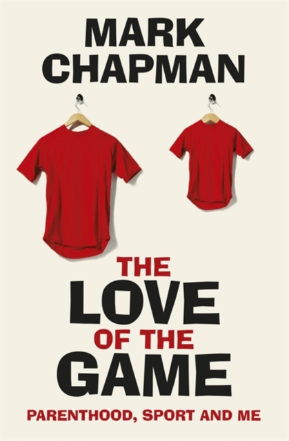 The Love of the Game : Parenthood, Sport and Me, Hardback Book