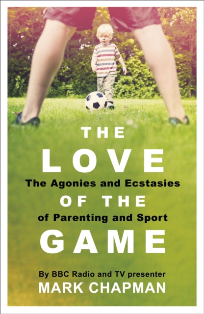 The Love of the Game : The Agonies and Ecstasies of Parenting and Sport, Paperback / softback Book