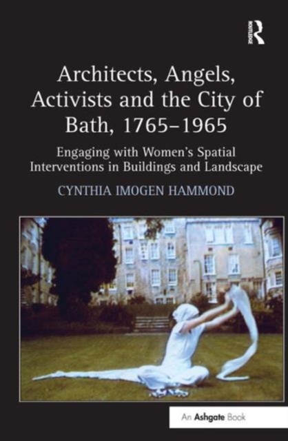 Architects, Angels, Activists and the City of Bath, 1765-1965 : Engaging with Women's Spatial Interventions in Buildings and Landscape, Hardback Book