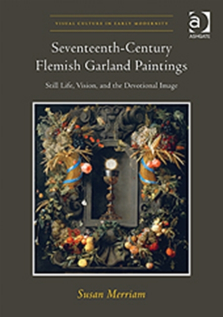 Seventeenth-Century Flemish Garland Paintings : Still Life, Vision, and the Devotional Image, Hardback Book
