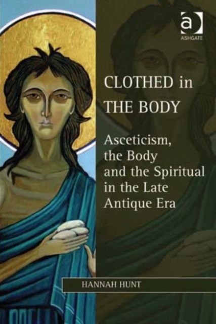 Clothed in the Body : Asceticism, the Body and the Spiritual in the Late Antique Era, Hardback Book