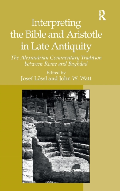 Interpreting the Bible and Aristotle in Late Antiquity : The Alexandrian Commentary Tradition between Rome and Baghdad, Hardback Book
