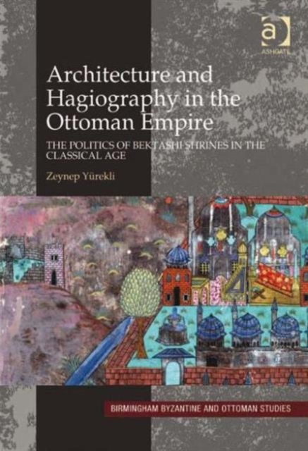 Architecture and Hagiography in the Ottoman Empire : The Politics of Bektashi Shrines in the Classical Age, Hardback Book