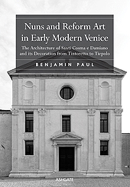 Nuns and Reform Art in Early Modern Venice : The Architecture of Santi Cosma e Damiano and its Decoration from Tintoretto to Tiepolo, Hardback Book
