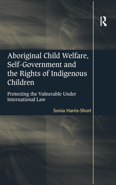 Aboriginal Child Welfare, Self-Government and the Rights of Indigenous Children : Protecting the Vulnerable Under International Law, Hardback Book