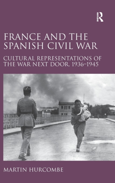 France and the Spanish Civil War : Cultural Representations of the War Next Door, 1936–1945, Hardback Book