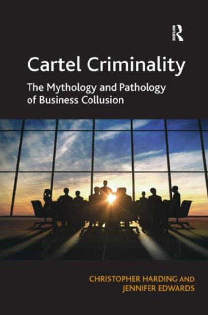 Cartel Criminality : The Mythology and Pathology of Business Collusion, Hardback Book