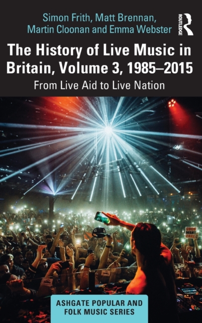 The History of Live Music in Britain, Volume III, 1985-2015 : From Live Aid to Live Nation, Hardback Book