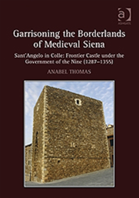 Garrisoning the Borderlands of Medieval Siena : Sant'Angelo in Colle: Frontier Castle under the Government of the Nine (1287-1355), Hardback Book