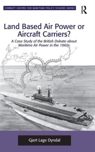 Land Based Air Power or Aircraft Carriers? : A Case Study of the British Debate about Maritime Air Power in the 1960s, Hardback Book