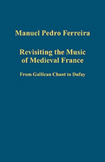 Revisiting the Music of Medieval France : From Gallican Chant to Dufay, Hardback Book