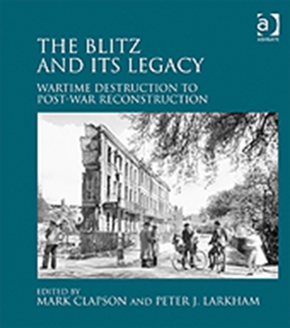 The Blitz and its Legacy : Wartime Destruction to Post-War Reconstruction, Hardback Book