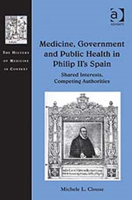 Medicine, Government and Public Health in Philip II's Spain : Shared Interests, Competing Authorities, Hardback Book