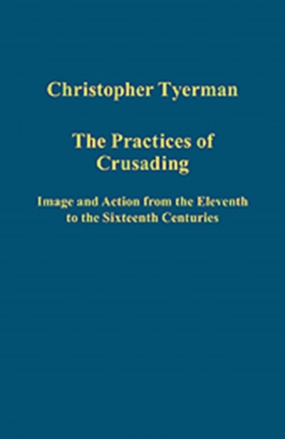 The Practices of Crusading : Image and Action from the Eleventh to the Sixteenth Centuries, Hardback Book