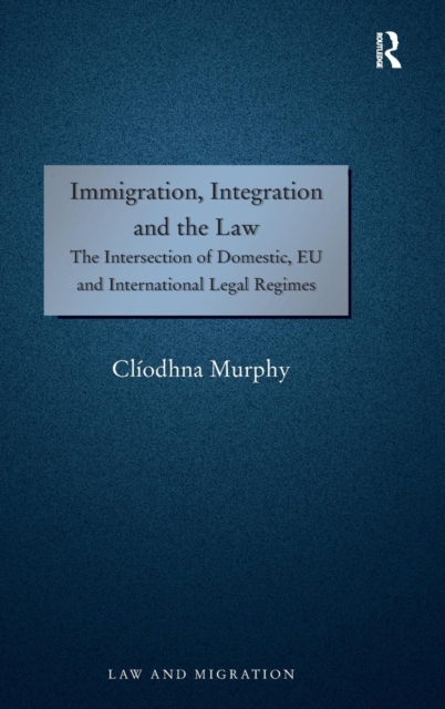 Immigration, Integration and the Law : The Intersection of Domestic, EU and International Legal Regimes, Hardback Book
