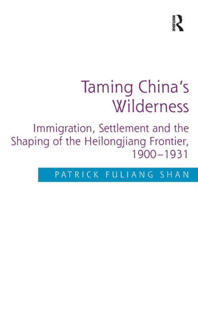 Taming China's Wilderness : Immigration, Settlement and the Shaping of the Heilongjiang Frontier, 1900-1931, Hardback Book