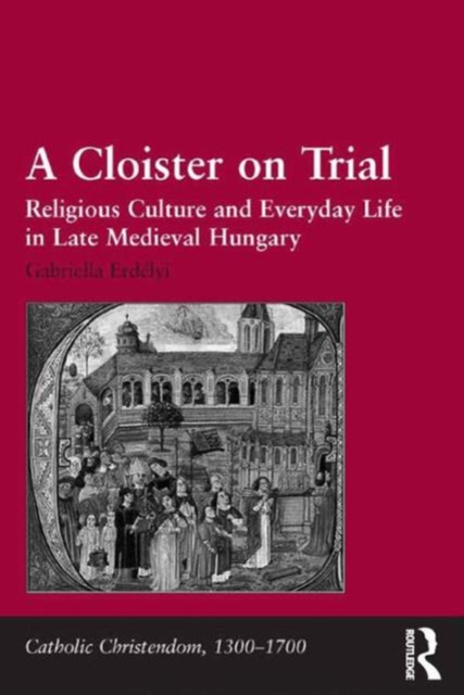 A Cloister on Trial : Religious Culture and Everyday Life in Late Medieval Hungary, Hardback Book