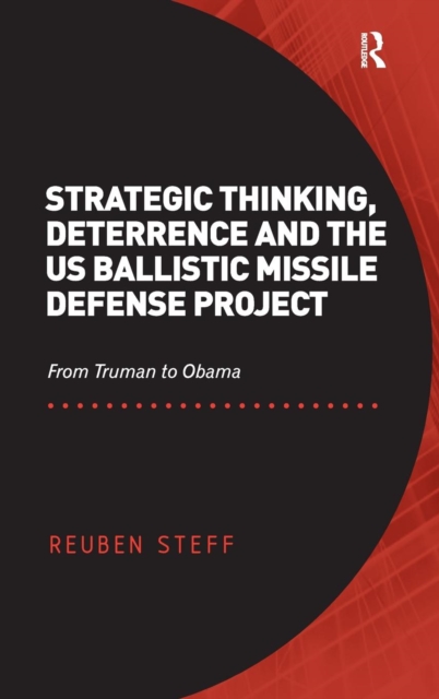 Strategic Thinking, Deterrence and the US Ballistic Missile Defense Project : From Truman to Obama, Hardback Book