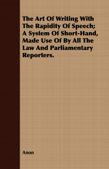 The Art Of Writing With The Rapidity Of Speech; A System Of Short-Hand, Made Use Of By All The Law And Parliamentary Reporters., Paperback / softback Book