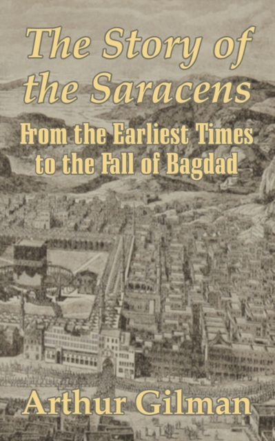 The Story of the Saracens : From the Earliest Times to the Fall of Bagdad, Paperback / softback Book