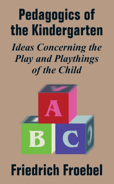 Pedagogics of the Kindergarten : Ideas Concerning the Play and Playthings of the Child, Paperback / softback Book
