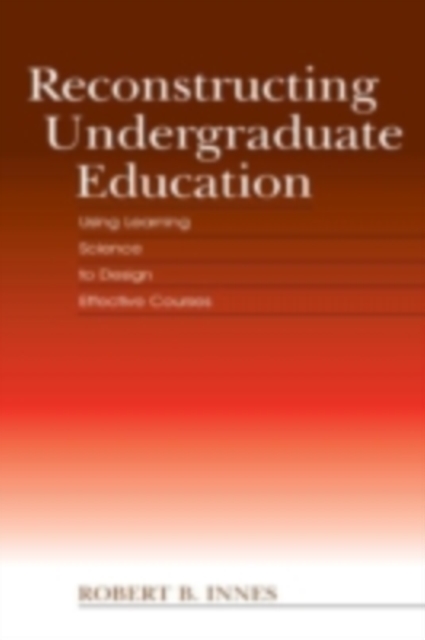 Reconstructing Undergraduate Education : Using Learning Science To Design Effective Courses, PDF eBook